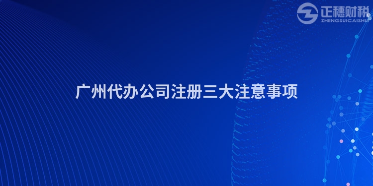 廣州代辦公司注冊(cè)三大注意事項(xiàng)
