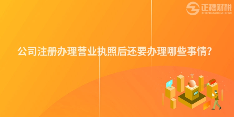 公司注冊辦理營業(yè)執(zhí)照后還要辦理哪些事情？
