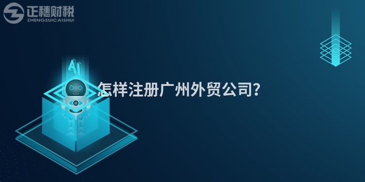 怎樣注冊(cè)廣州外貿(mào)公司？