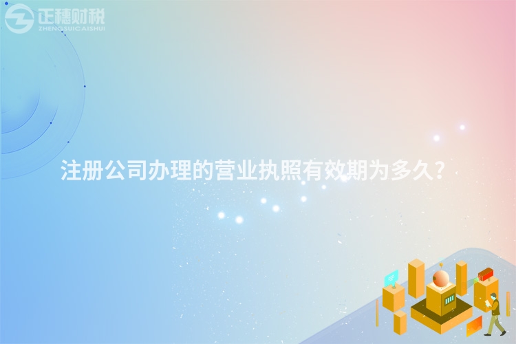 注冊(cè)公司辦理的營(yíng)業(yè)執(zhí)照有效期為多久？
