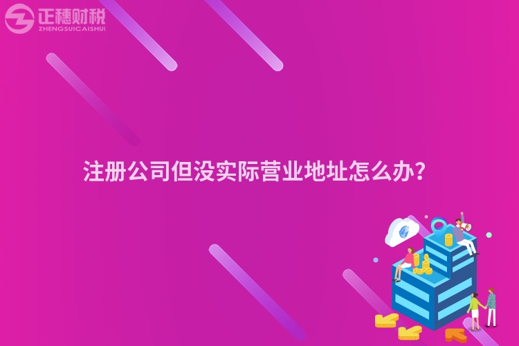 注冊公司但沒實(shí)際營業(yè)地址怎么辦？