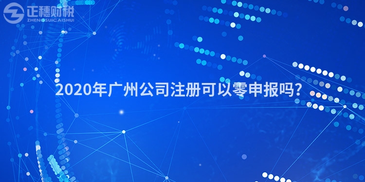 2020年廣州公司注冊可以零申報(bào)嗎？