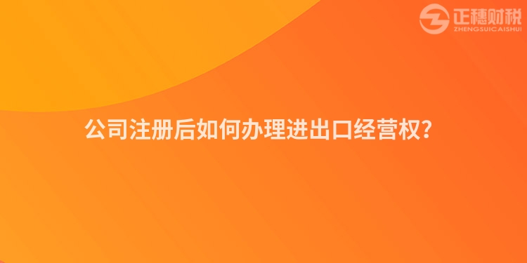 公司注冊(cè)后如何辦理進(jìn)出口經(jīng)營(yíng)權(quán)？
