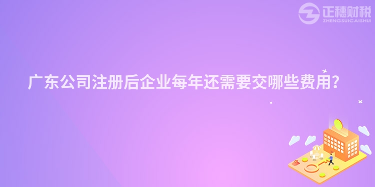 廣東公司注冊(cè)后企業(yè)每年還需要交哪些費(fèi)用？