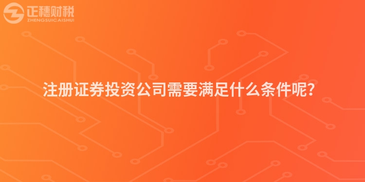 注冊證券投資公司需要滿足什么條件呢？