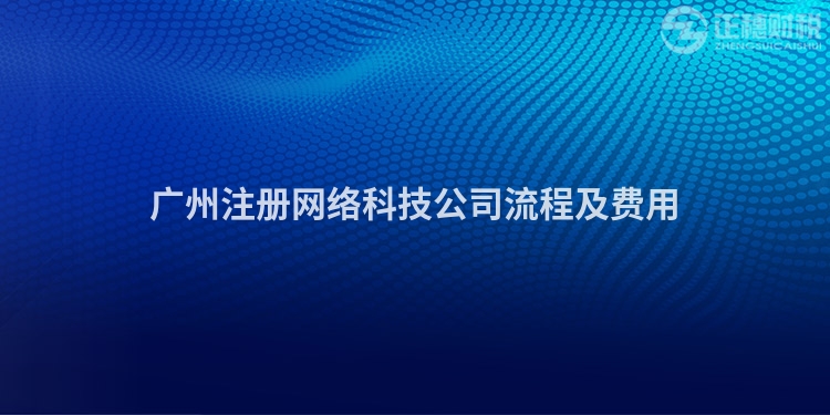 廣州注冊(cè)網(wǎng)絡(luò)科技公司流程及費(fèi)用