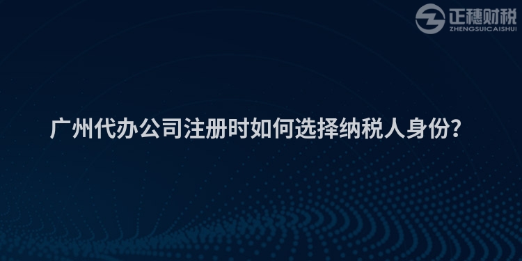 廣州代辦公司注冊(cè)時(shí)如何選擇納稅人身份？