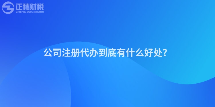 公司注冊代辦到底有什么好處？