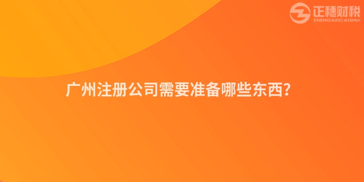 廣州注冊(cè)公司需要準(zhǔn)備哪些東西？