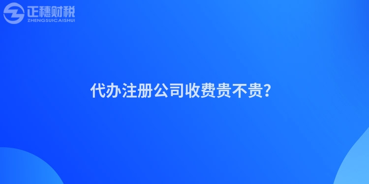代辦注冊(cè)公司收費(fèi)貴不貴？