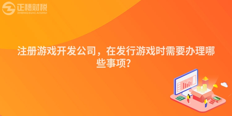 注冊游戲開發(fā)公司，在發(fā)行游戲時需要辦理哪些事項(xiàng)？