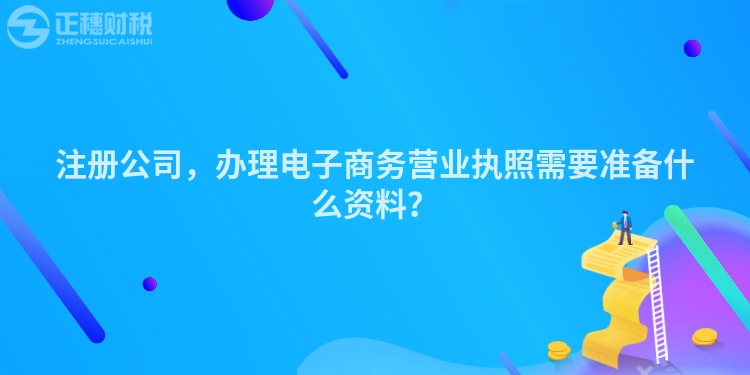 注冊公司，辦理電子商務(wù)營業(yè)執(zhí)照需要準(zhǔn)備什么資料？