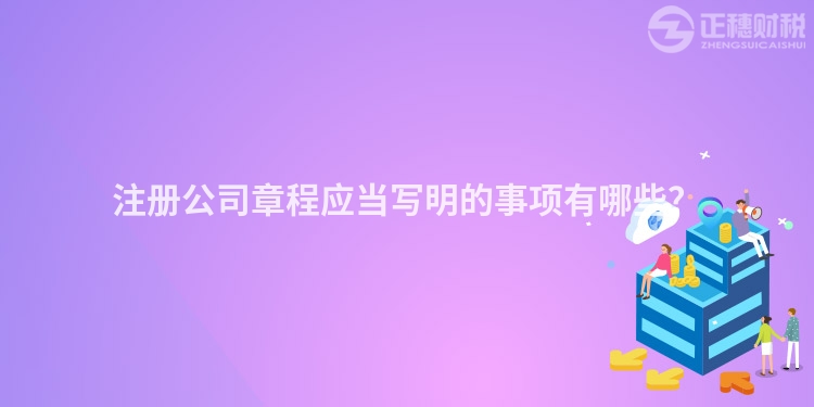 注冊(cè)公司章程應(yīng)當(dāng)寫明的事項(xiàng)有哪些？