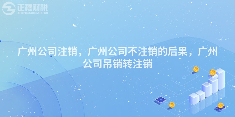 廣州公司注銷，廣州公司不注銷的后果，廣州公司吊銷轉(zhuǎn)注銷