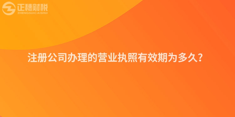 注冊公司辦理的營業(yè)執(zhí)照有效期為多久？