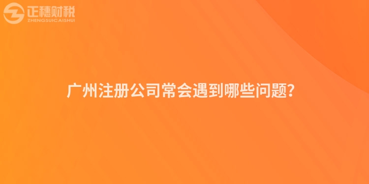 廣州注冊公司常會遇到哪些問題？