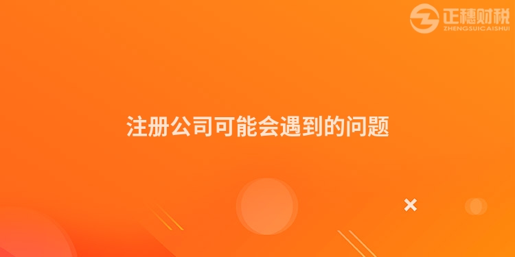 注冊(cè)公司可能會(huì)遇到的問(wèn)題