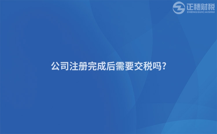 公司注冊完成后需要交稅嗎?