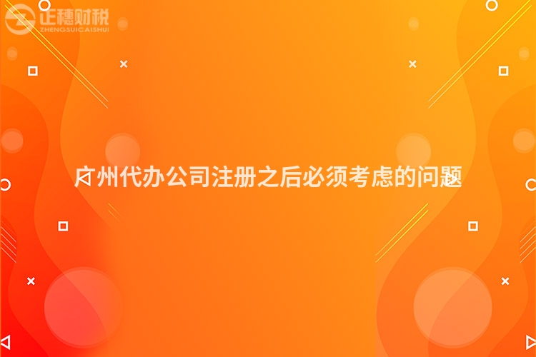 廣州代辦公司注冊(cè)之后必須考慮的問(wèn)題