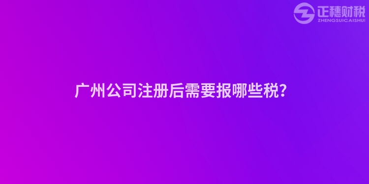廣州公司注冊(cè)后需要報(bào)哪些稅？