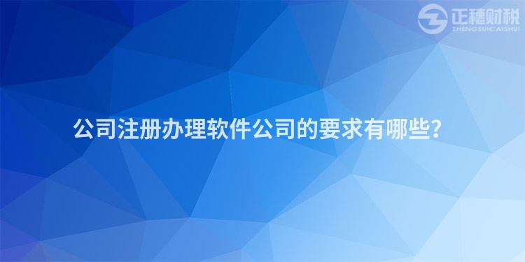 公司注冊辦理軟件公司的要求有哪些？