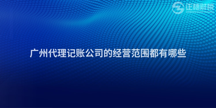 廣州代理記賬公司的經(jīng)營(yíng)范圍都有哪些