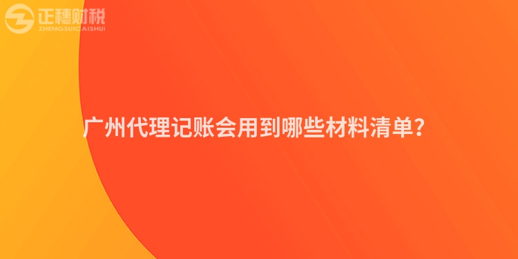 廣州代理記賬會用到哪些材料清單？