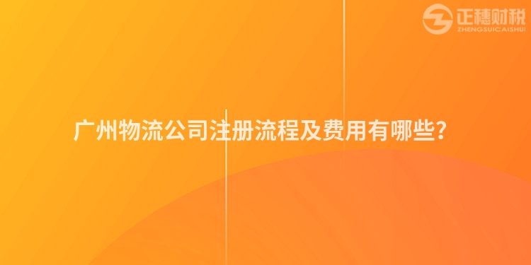 廣州物流公司注冊流程及費用有哪些？