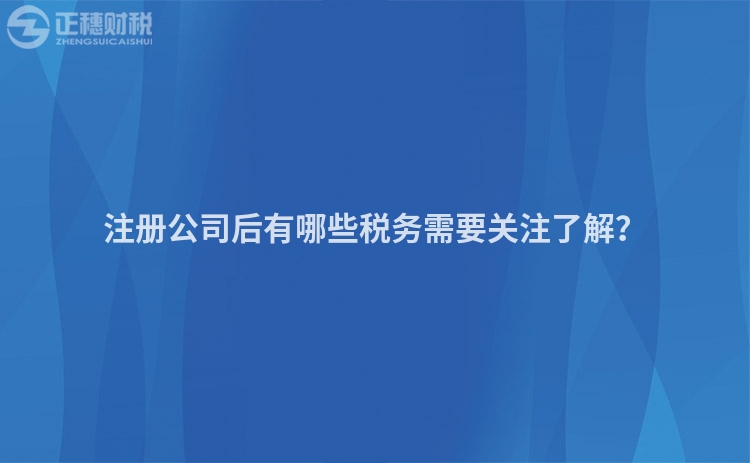 注冊(cè)公司后有哪些稅務(wù)需要關(guān)注了解？