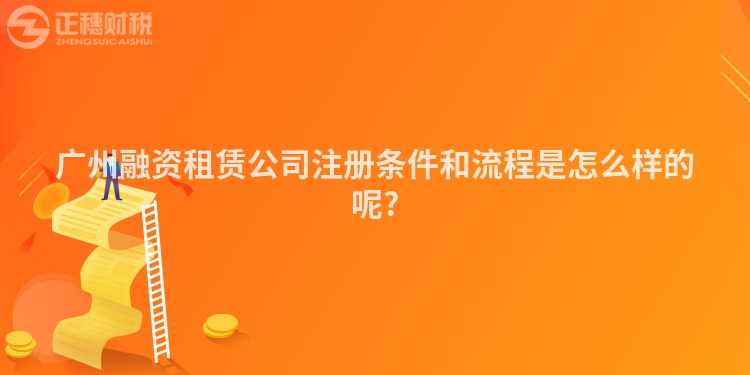 廣州融資租賃公司注冊條件和流程是怎么樣的呢?