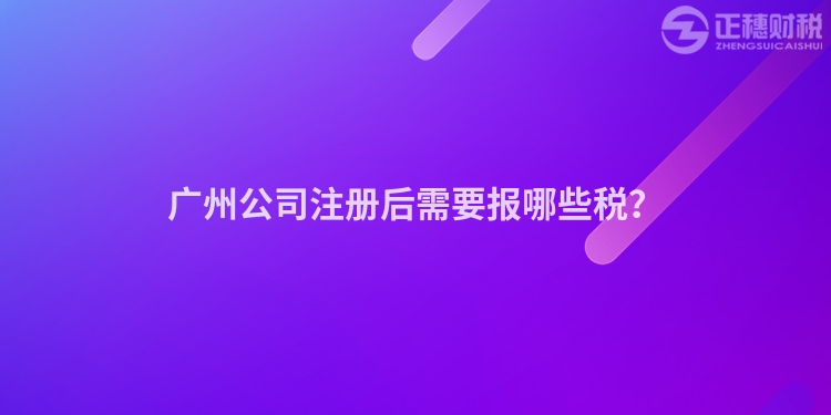 廣州公司注冊后需要報(bào)哪些稅？