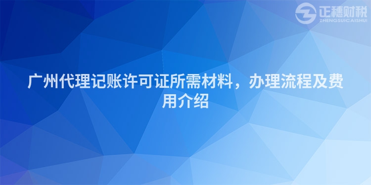 廣州代理記賬許可證所需材料，辦理流程及費(fèi)用介紹