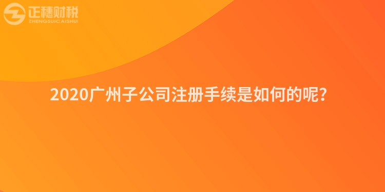 2020廣州子公司注冊(cè)手續(xù)是如何的呢？