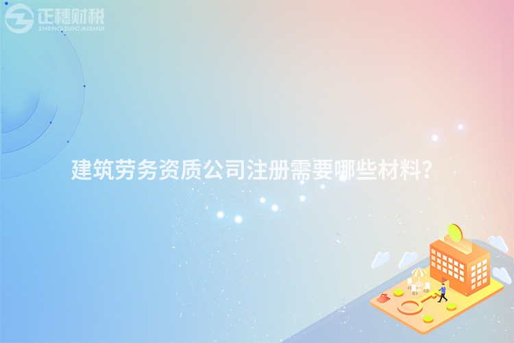 建筑勞務資質(zhì)公司注冊需要哪些材料？