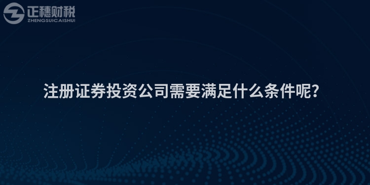 注冊證券投資公司需要滿足什么條件呢？