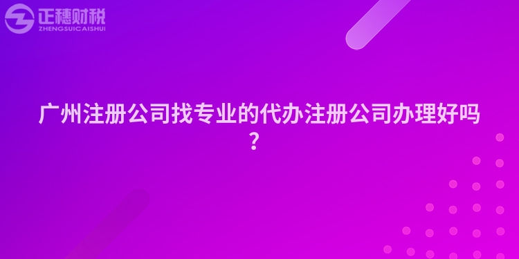 廣州注冊(cè)公司找專業(yè)的代辦注冊(cè)公司辦理好嗎？