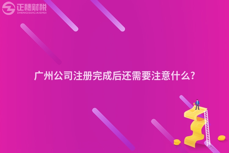 廣州公司注冊(cè)完成后還需要注意什么?