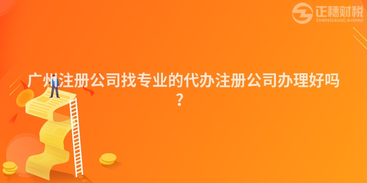 廣州注冊公司找專業(yè)的代辦注冊公司辦理好嗎？