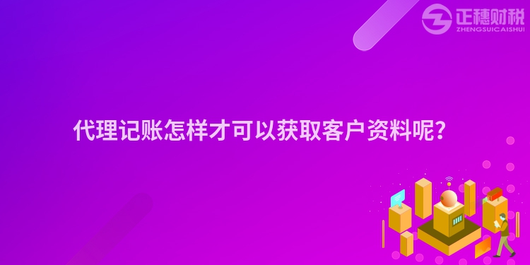 代理記賬怎樣才可以獲取客戶資料呢？