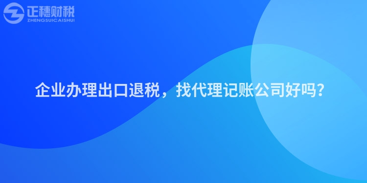 企業(yè)辦理出口退稅，找代理記賬公司好嗎？