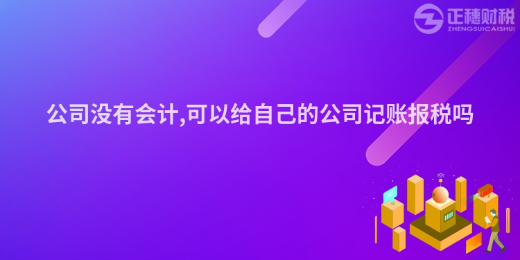 公司沒有會計,可以給自己的公司記賬報稅嗎