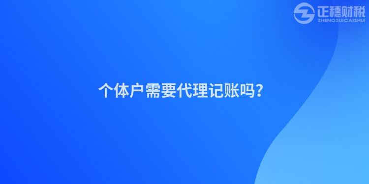 個(gè)體戶需要代理記賬嗎？
