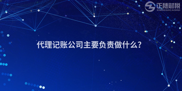 代理記賬公司主要負(fù)責(zé)做什么？