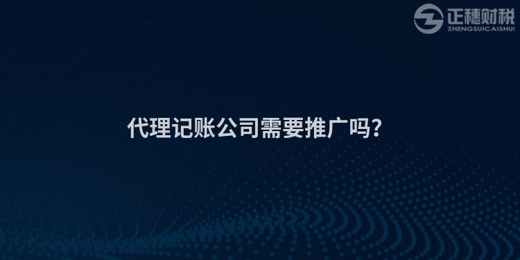 代理記賬公司需要推廣嗎？