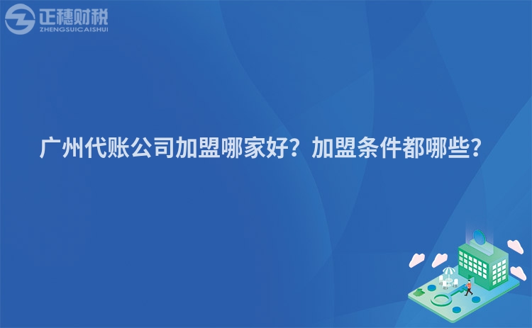 廣州代賬公司加盟哪家好？加盟條件都哪些？