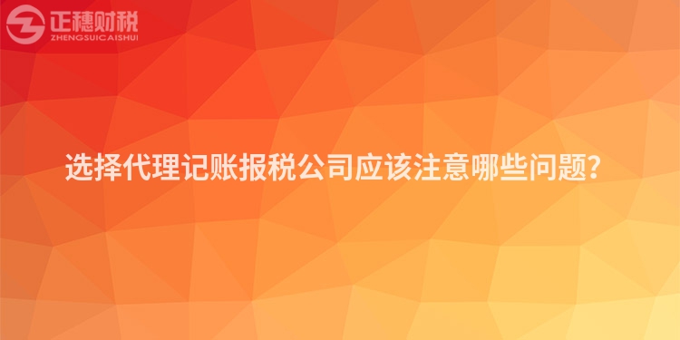 選擇代理記賬報稅公司應該注意哪些問題？