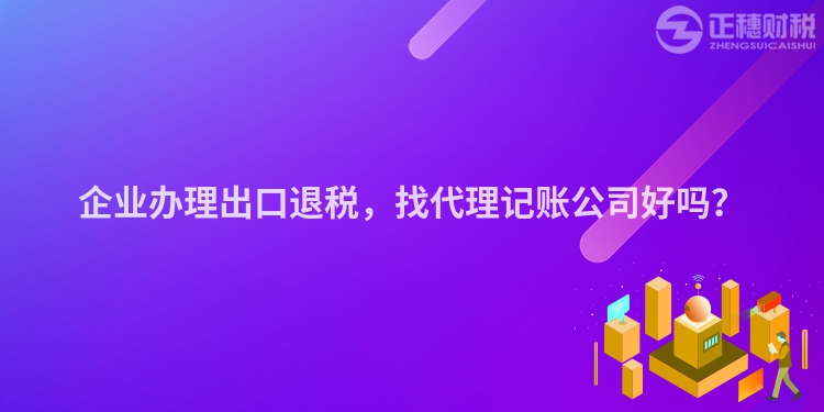 企業(yè)辦理出口退稅，找代理記賬公司好嗎？