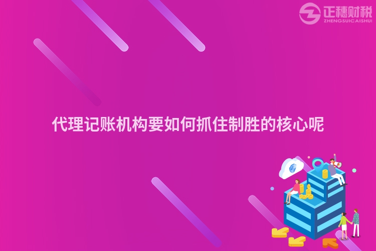 代理記賬機(jī)構(gòu)要如何抓住制勝的核心呢