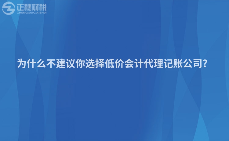 為什么不建議你選擇低價(jià)會(huì)計(jì)代理記賬公司？