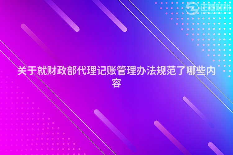 關(guān)于就財(cái)政部代理記賬管理辦法規(guī)范了哪些內(nèi)容